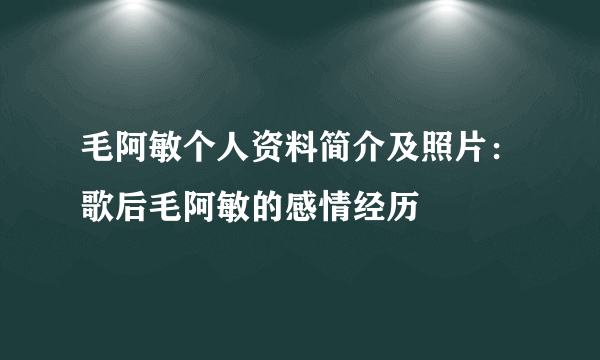 毛阿敏个人资料简介及照片：歌后毛阿敏的感情经历