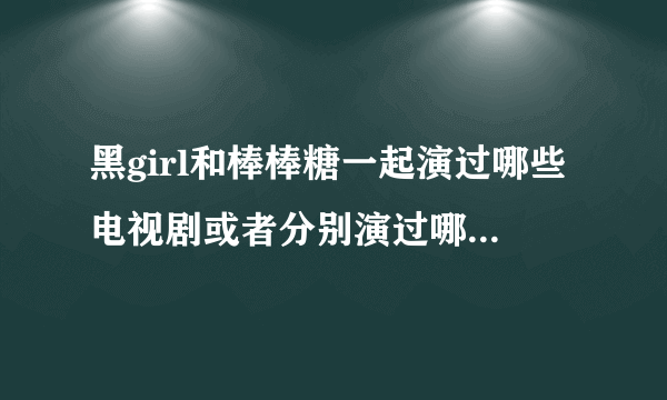 黑girl和棒棒糖一起演过哪些电视剧或者分别演过哪些电视剧？