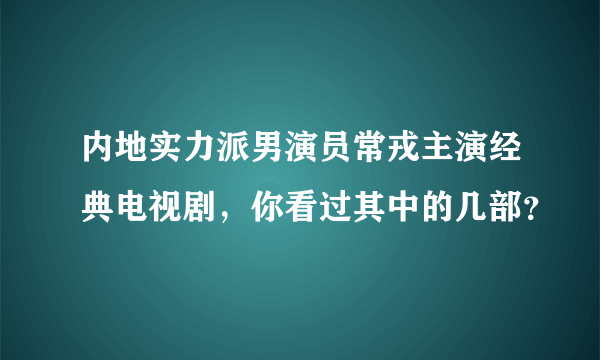 内地实力派男演员常戎主演经典电视剧，你看过其中的几部？