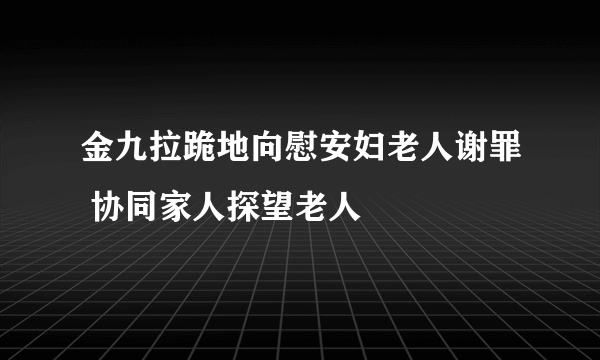 金九拉跪地向慰安妇老人谢罪 协同家人探望老人