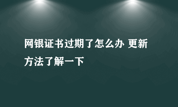 网银证书过期了怎么办 更新方法了解一下