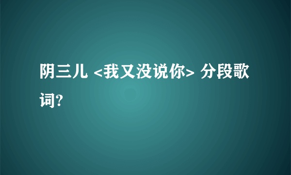 阴三儿 <我又没说你> 分段歌词?