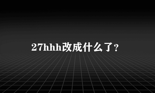 27hhh改成什么了？