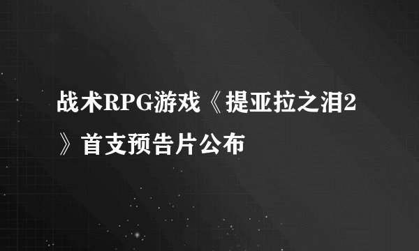 战术RPG游戏《提亚拉之泪2》首支预告片公布