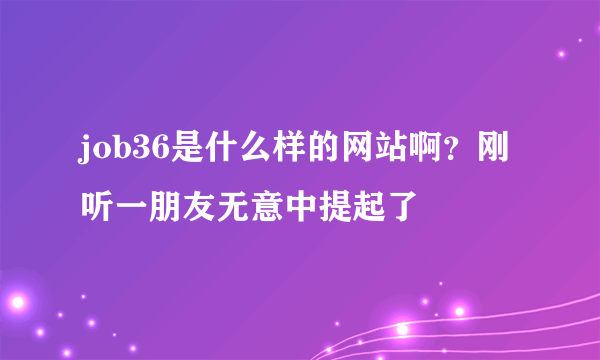 job36是什么样的网站啊？刚听一朋友无意中提起了