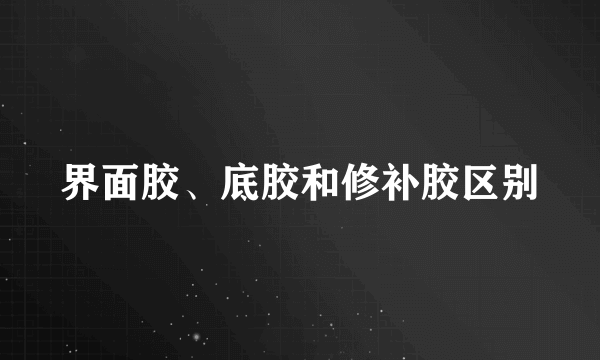 界面胶、底胶和修补胶区别