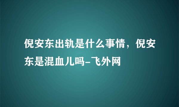 倪安东出轨是什么事情，倪安东是混血儿吗-飞外网