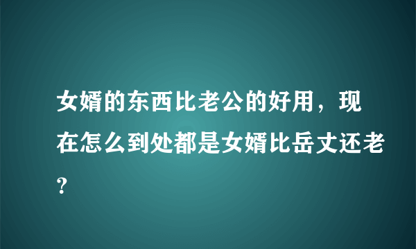 女婿的东西比老公的好用，现在怎么到处都是女婿比岳丈还老？