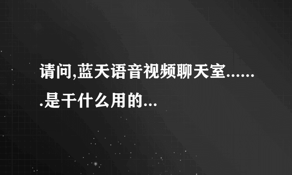 请问,蓝天语音视频聊天室.......是干什么用的?有什么特别的功能啊?