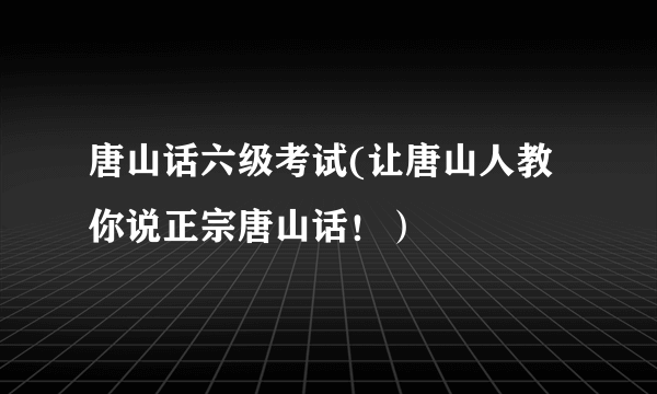 唐山话六级考试(让唐山人教你说正宗唐山话！）