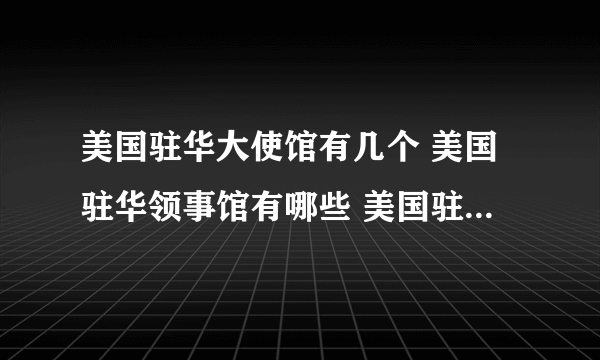 美国驻华大使馆有几个 美国驻华领事馆有哪些 美国驻华领事馆电话地址