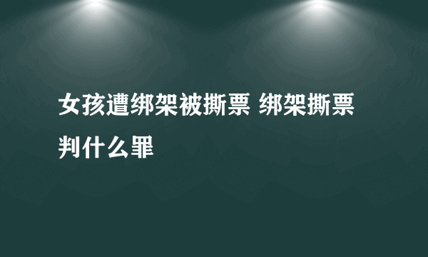 女孩遭绑架被撕票 绑架撕票判什么罪