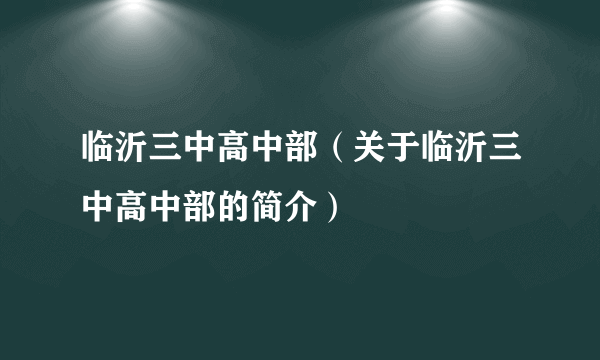 临沂三中高中部（关于临沂三中高中部的简介）