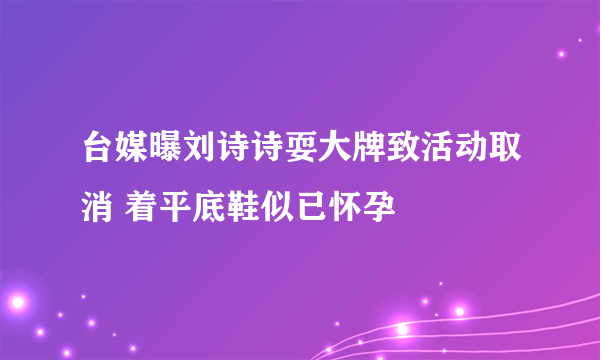 台媒曝刘诗诗耍大牌致活动取消 着平底鞋似已怀孕