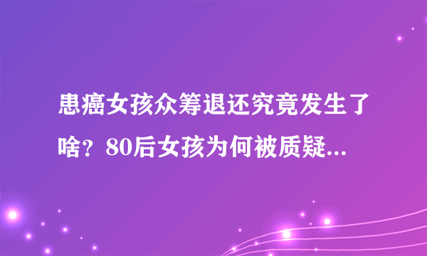 患癌女孩众筹退还究竟发生了啥？80后女孩为何被质疑诈捐内幕？