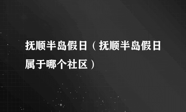 抚顺半岛假日（抚顺半岛假日属于哪个社区）