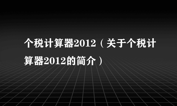 个税计算器2012（关于个税计算器2012的简介）