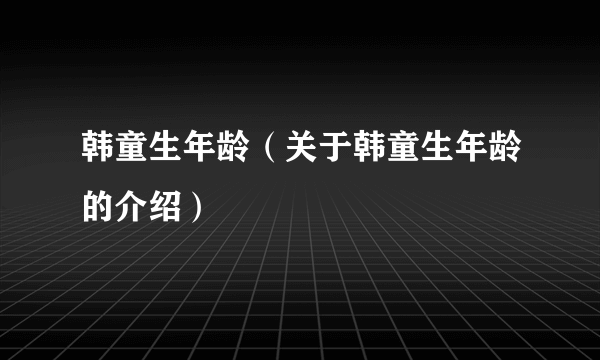 韩童生年龄（关于韩童生年龄的介绍）