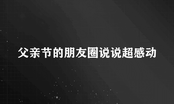 父亲节的朋友圈说说超感动