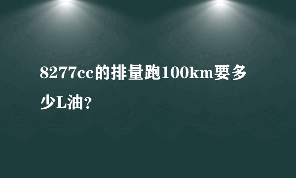 8277cc的排量跑100km要多少L油？