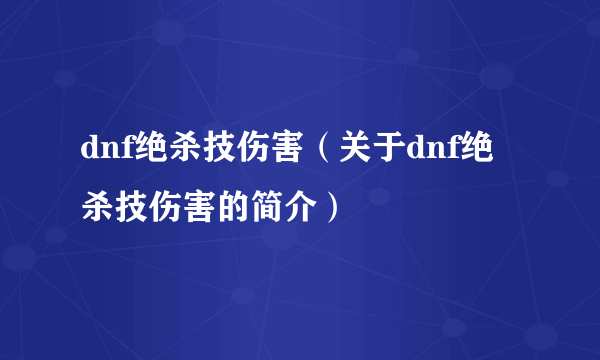 dnf绝杀技伤害（关于dnf绝杀技伤害的简介）