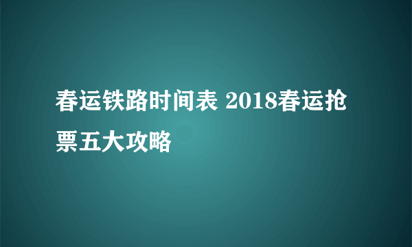 春运铁路时间表 2018春运抢票五大攻略