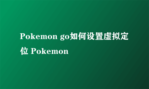 Pokemon go如何设置虚拟定位 Pokemon