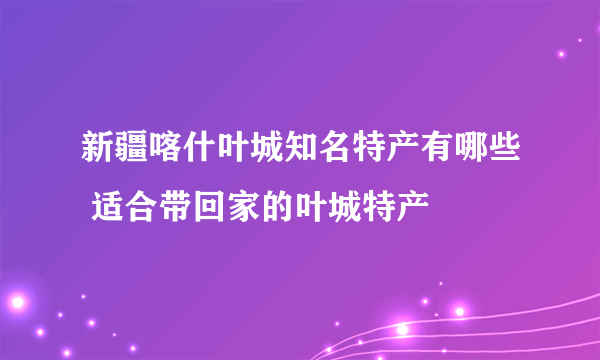 新疆喀什叶城知名特产有哪些 适合带回家的叶城特产