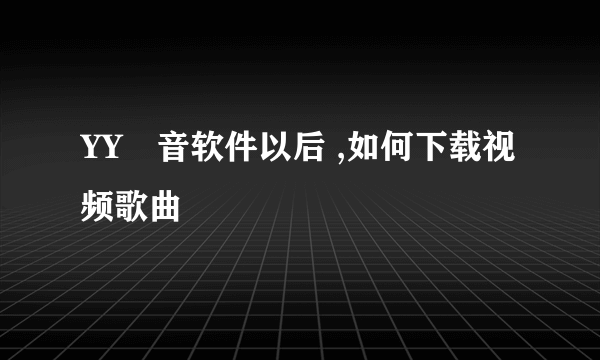 YY語音软件以后 ,如何下载视频歌曲