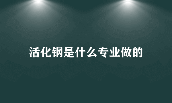 活化钢是什么专业做的