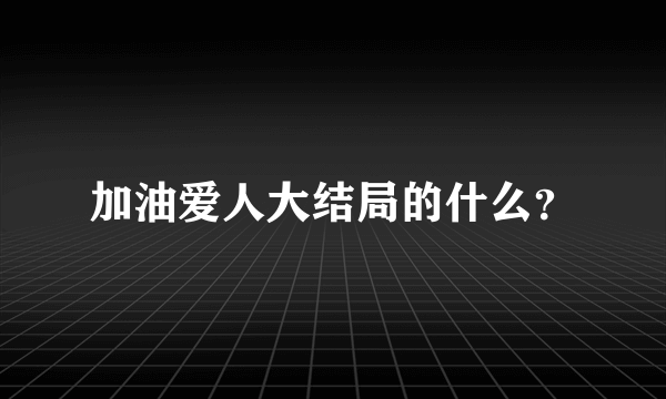 加油爱人大结局的什么？