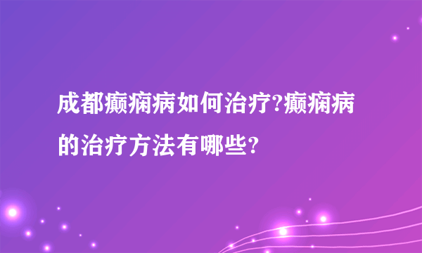 成都癫痫病如何治疗?癫痫病的治疗方法有哪些?