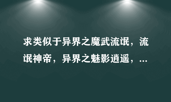 求类似于异界之魔武流氓，流氓神帝，异界之魅影逍遥，风流霸王的小说，有趣搞怪无耻种马型的