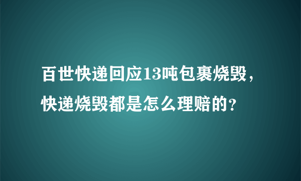 百世快递回应13吨包裹烧毁，快递烧毁都是怎么理赔的？