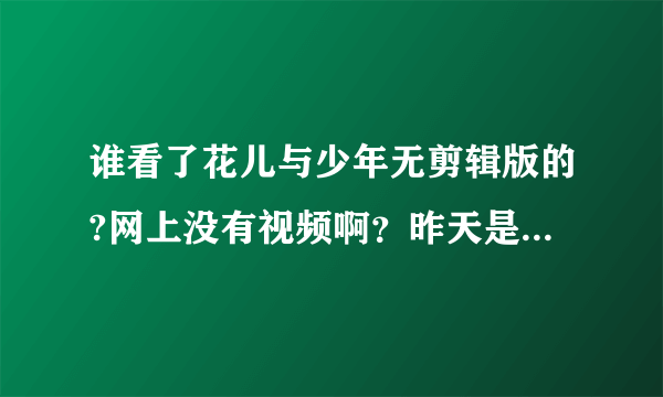 谁看了花儿与少年无剪辑版的?网上没有视频啊？昨天是直播没有看到，谁有啊！麻烦发给我，谢谢啦