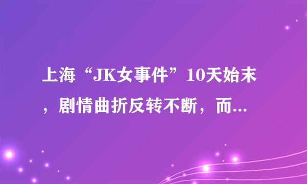 上海“JK女事件”10天始末，剧情曲折反转不断，而真凶却成谜！