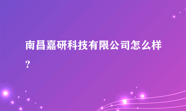 南昌嘉研科技有限公司怎么样？