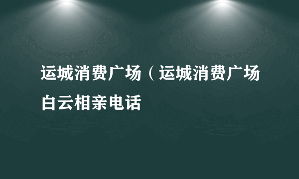 运城消费广场（运城消费广场白云相亲电话