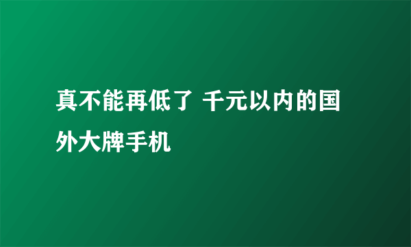 真不能再低了 千元以内的国外大牌手机