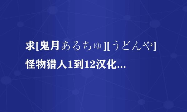 求[鬼月あるちゅ][うどんや]怪物猎人1到12汉化合集邮箱lanmingaa@126.com谢谢啦有效就给分