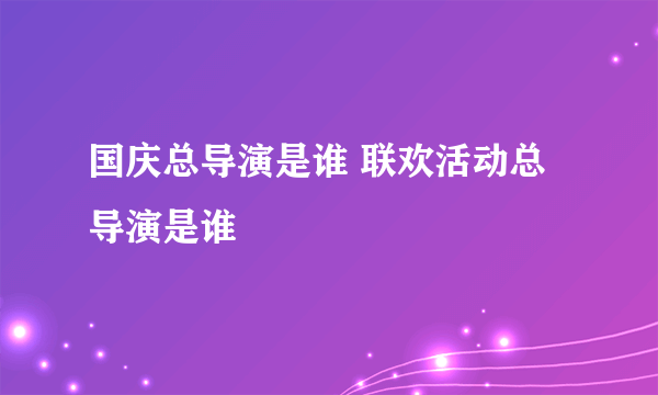 国庆总导演是谁 联欢活动总导演是谁