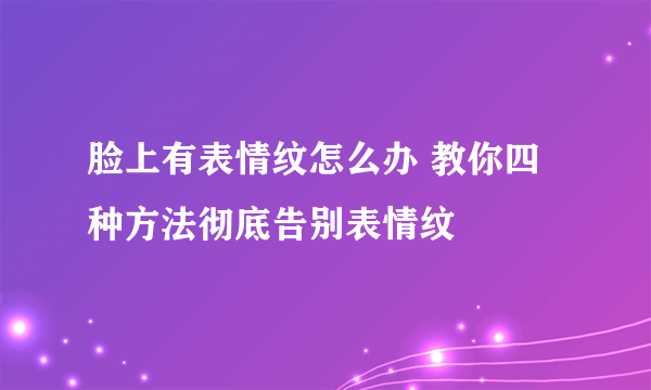 脸上有表情纹怎么办 教你四种方法彻底告别表情纹