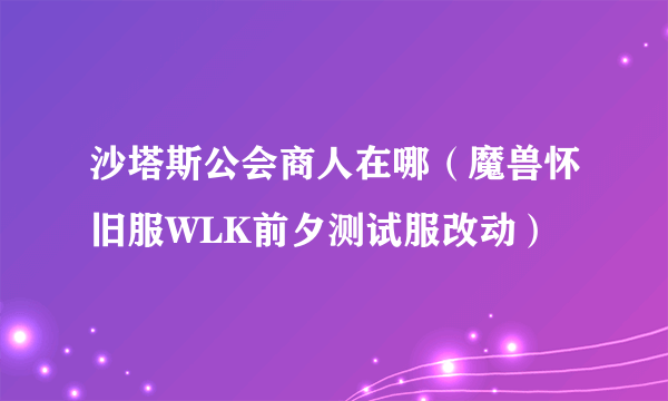 沙塔斯公会商人在哪（魔兽怀旧服WLK前夕测试服改动）