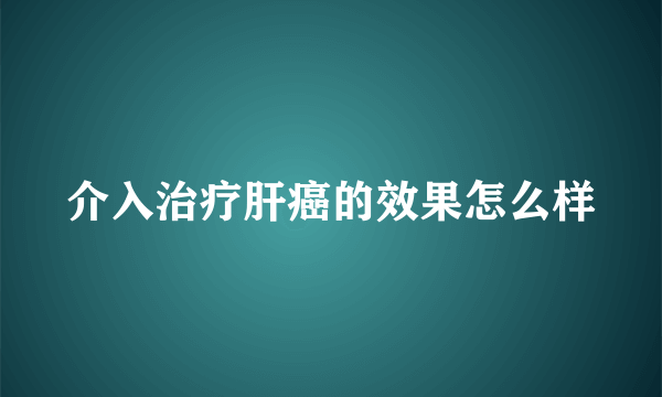 介入治疗肝癌的效果怎么样