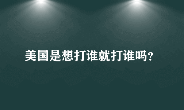 美国是想打谁就打谁吗？