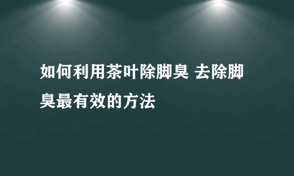 如何利用茶叶除脚臭 去除脚臭最有效的方法