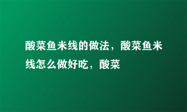 酸菜鱼米线的做法，酸菜鱼米线怎么做好吃，酸菜