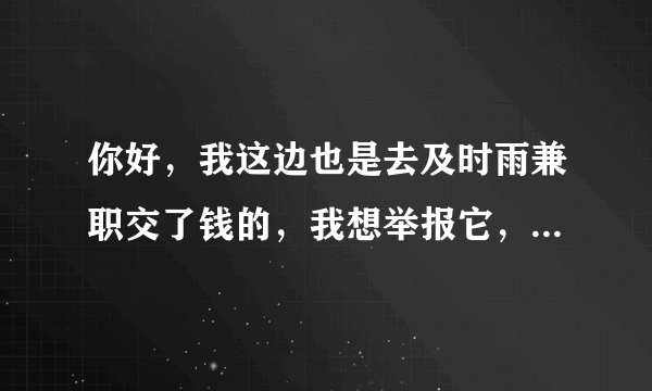 你好，我这边也是去及时雨兼职交了钱的，我想举报它，怎么举报