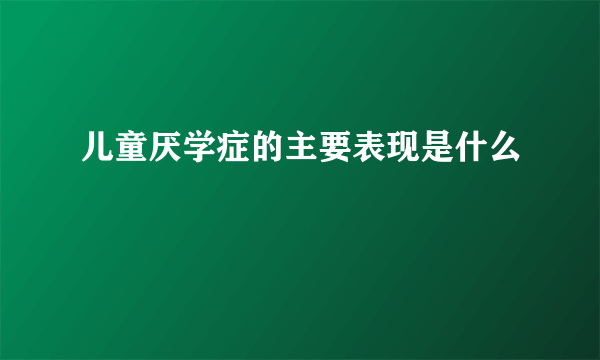 儿童厌学症的主要表现是什么