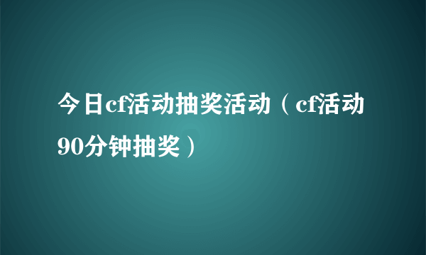 今日cf活动抽奖活动（cf活动90分钟抽奖）